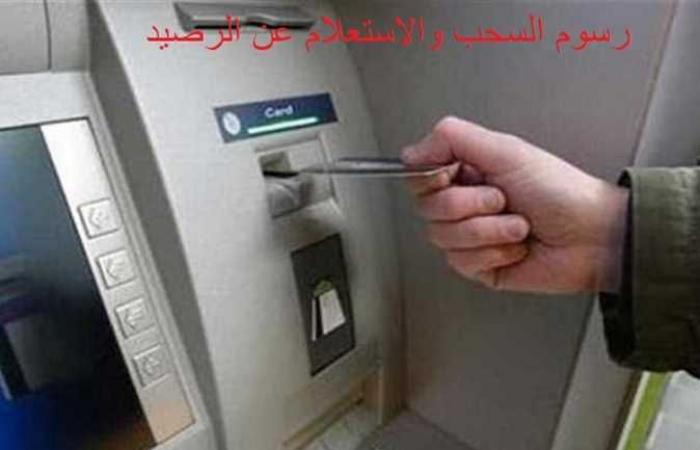 رسوم السحب والاستعلام عن الرصيد في ماكينات الـATM في 2022.. رسالة جديدة لعملاء البنوك