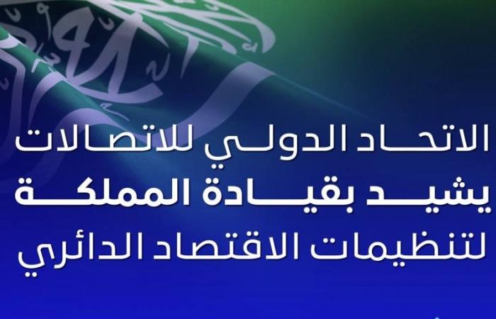 الاتحاد الدولي للاتصالات يشيد بجهود السعودية لتنظيمات الاقتصاد الدائري الرقمي