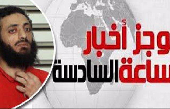 موجز أخبار مصر 6 مساء.. النقض تؤيد إعدام حبارة و6 آخرين بمذبحة رفح الثانية