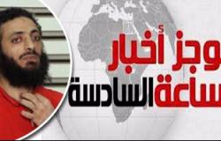 موجز أخبار مصر 6 مساء.. النقض تؤيد إعدام حبارة و6 آخرين بمذبحة رفح الثانية