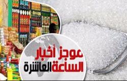 موجز أخبار الساعة 10.. وزير التموين: انتهاء أزمة السكر خلال يناير الجارى